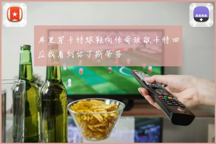 库里穿卡特球鞋向传奇致敬卡特回应我看到你了斯蒂芬
