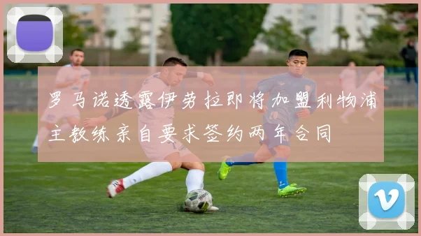 罗马诺透露伊劳拉即将加盟利物浦主教练亲自要求签约两年合同