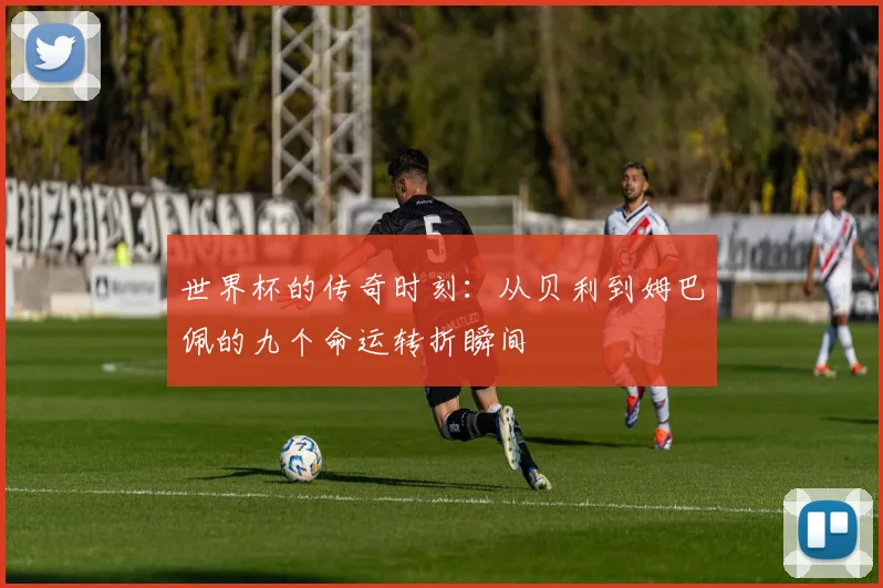世界杯的传奇时刻：从贝利到姆巴佩的九个命运转折瞬间