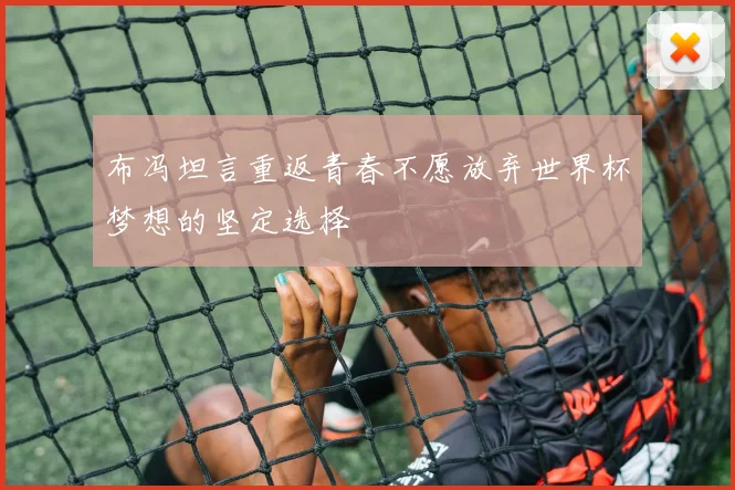 布冯坦言重返青春不愿放弃世界杯梦想的坚定选择