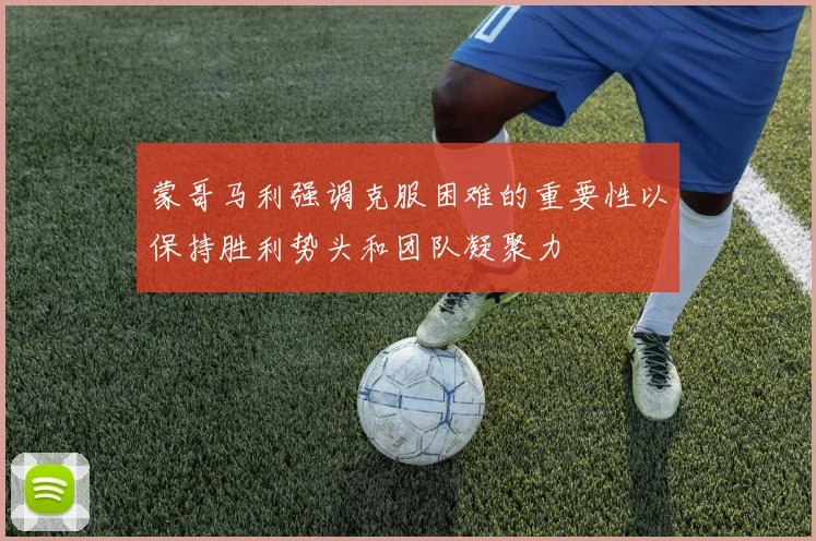 蒙哥马利强调克服困难的重要性以保持胜利势头和团队凝聚力