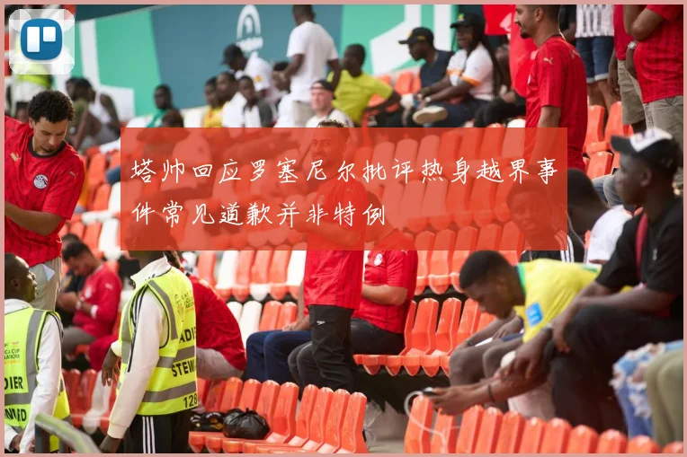 塔帅回应罗塞尼尔批评热身越界事件常见道歉并非特例