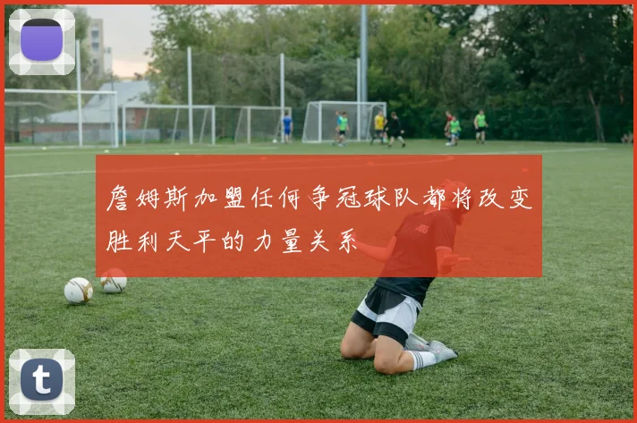 詹姆斯加盟任何争冠球队都将改变胜利天平的力量关系