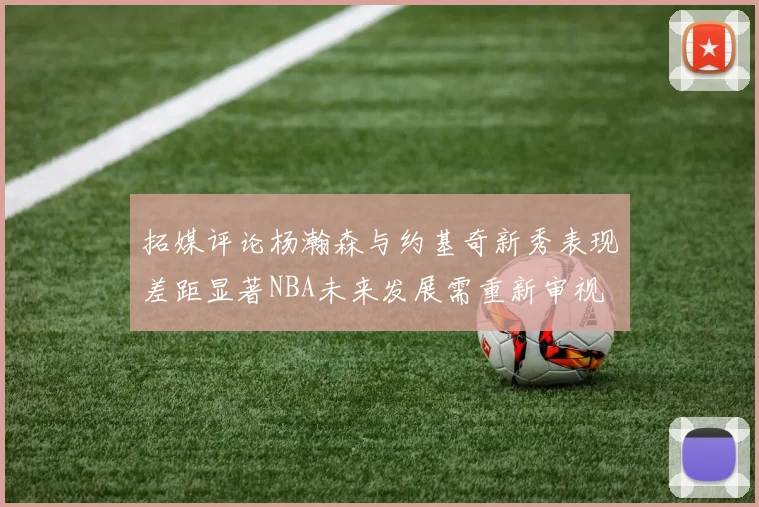拓媒评论杨瀚森与约基奇新秀表现差距显著NBA未来发展需重新审视