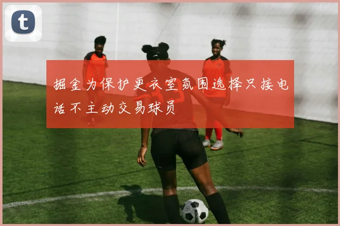 掘金为保护更衣室氛围选择只接电话不主动交易球员