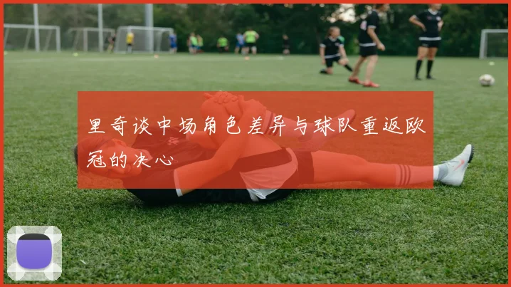 里奇谈中场角色差异与球队重返欧冠的决心