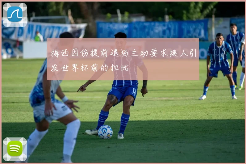 梅西因伤提前退场主动要求换人引发世界杯前的担忧
