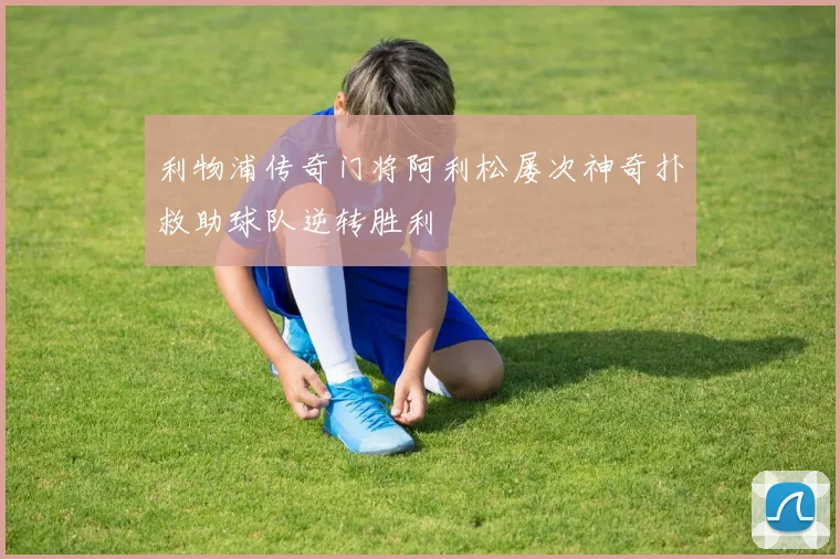 利物浦传奇门将阿利松屡次神奇扑救助球队逆转胜利