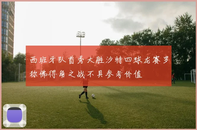西班牙队首秀大胜沙特四球龙赛罗称佛得角之战不具参考价值