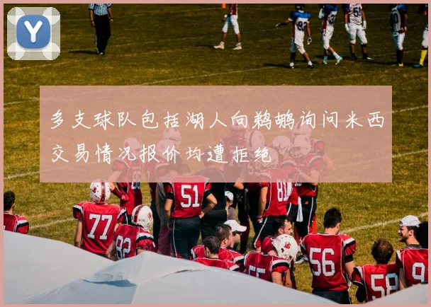 多支球队包括湖人向鹈鹕询问米西交易情况报价均遭拒绝