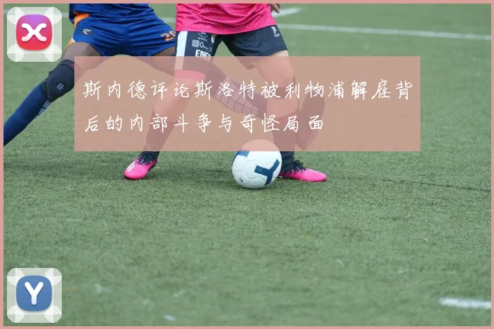 斯内德评论斯洛特被利物浦解雇背后的内部斗争与奇怪局面