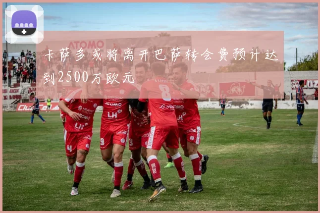 卡萨多或将离开巴萨转会费预计达到2500万欧元