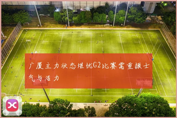 广厦主力状态堪忧G2比赛需重振士气与活力