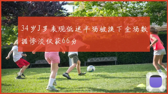 34岁J罗表现低迷半场被换下全场数据惨淡仅获66分