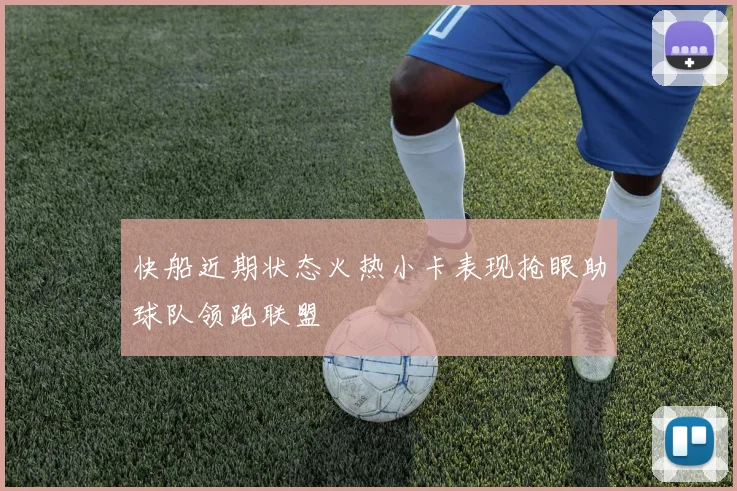 快船近期状态火热小卡表现抢眼助球队领跑联盟