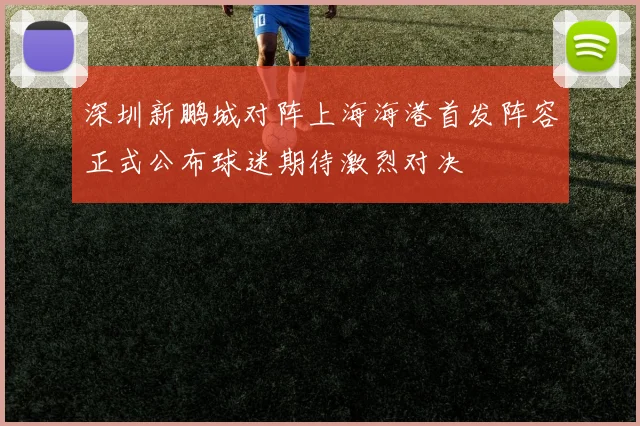 深圳新鹏城对阵上海海港首发阵容正式公布球迷期待激烈对决