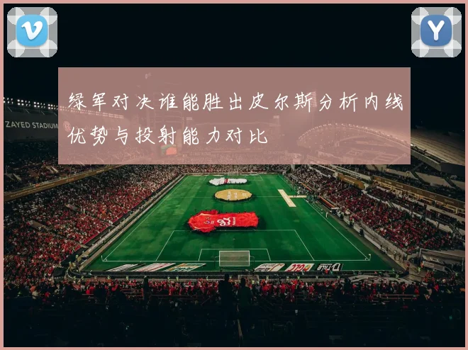 绿军对决谁能胜出皮尔斯分析内线优势与投射能力对比