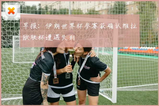 早报：伊朗世界杯参赛获确认维拉欧联杯遭遇失利
