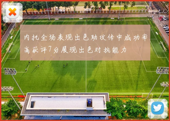 内托全场表现出色助攻传中成功率高获评7分展现出色对抗能力