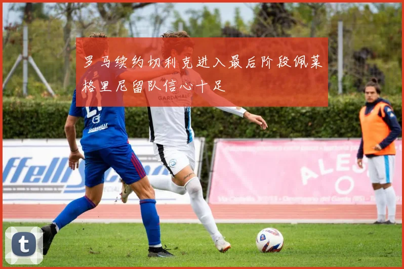 罗马续约切利克进入最后阶段佩莱格里尼留队信心十足