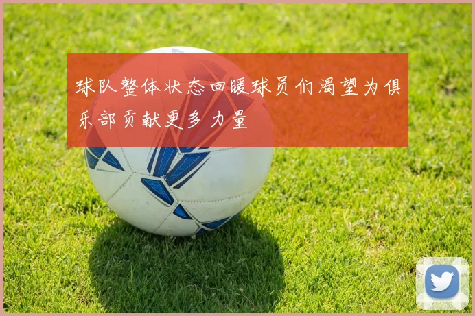 球队整体状态回暖球员们渴望为俱乐部贡献更多力量