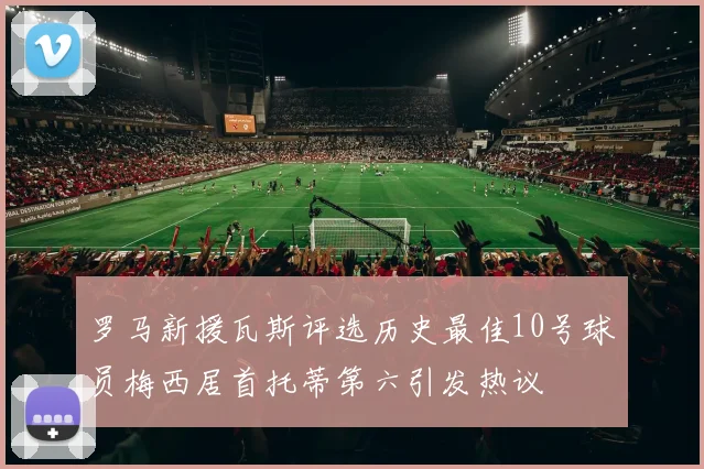 罗马新援瓦斯评选历史最佳10号球员梅西居首托蒂第六引发热议
