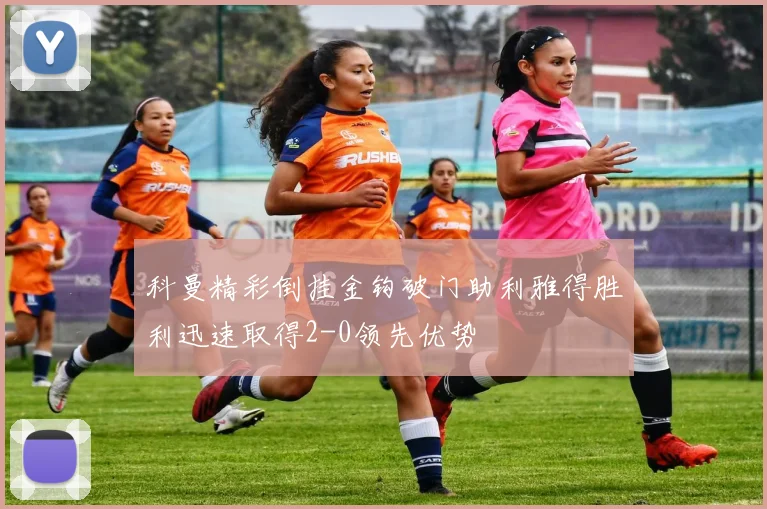 科曼精彩倒挂金钩破门助利雅得胜利迅速取得2-0领先优势